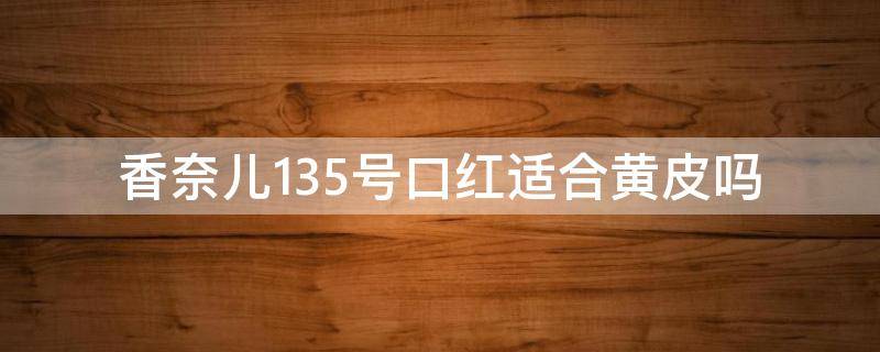 香奈儿135号口红适合黄皮吗（香奈儿口红黄皮必买色号）