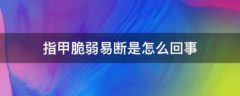 指甲脆弱易断是怎么回事（指甲脆弱易断是什么病的前兆）