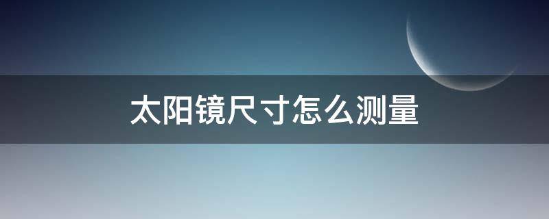 太阳镜尺寸怎么测量 怎么测试太阳镜