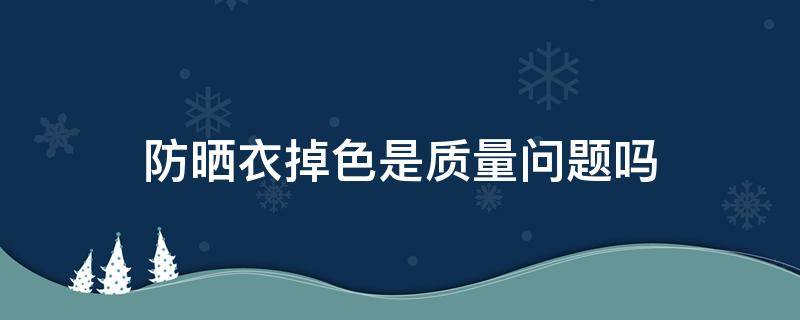 防晒衣掉色是质量问题吗（防晒衣会掉色吗）