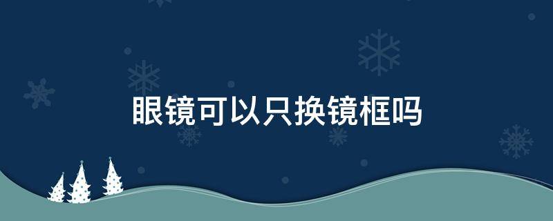 眼镜可以只换镜框吗 眼镜能只换镜框吗