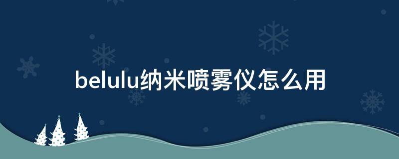 belulu纳米喷雾仪怎么用 纳米喷雾仪坏了怎么修理