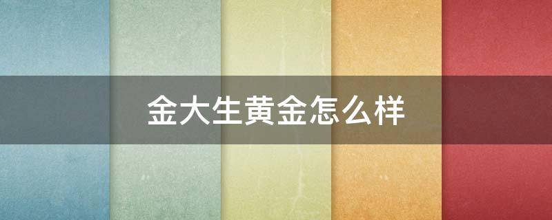 金大生黄金怎么样（金大生黄金咋样）