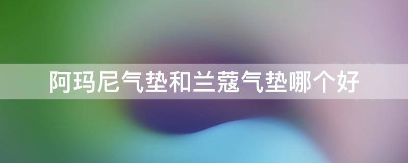 阿玛尼气垫和兰蔻气垫哪个好 阿玛尼气垫和兰蔻菁纯气垫哪个好