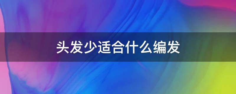 头发少适合什么编发（头发少适合什么编发发型）
