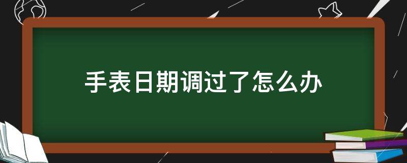 手表日期调过了怎么办（手表日期调不了了怎么回事）