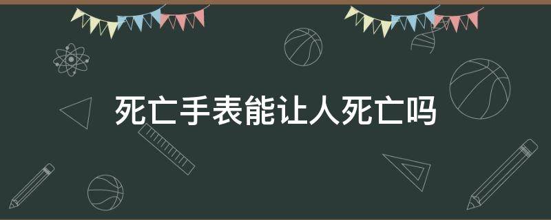 死亡手表能让人死亡吗（死人手表可以用吗）