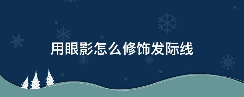 用眼影怎么修饰发际线（可以用眼影补发际线吗）