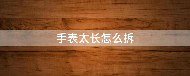 手表太长怎么拆 手表太长了怎么拆简单的教程