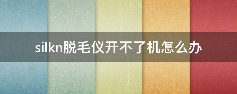 silkn脱毛仪开不了机怎么办（silkn脱毛仪开机开不了）