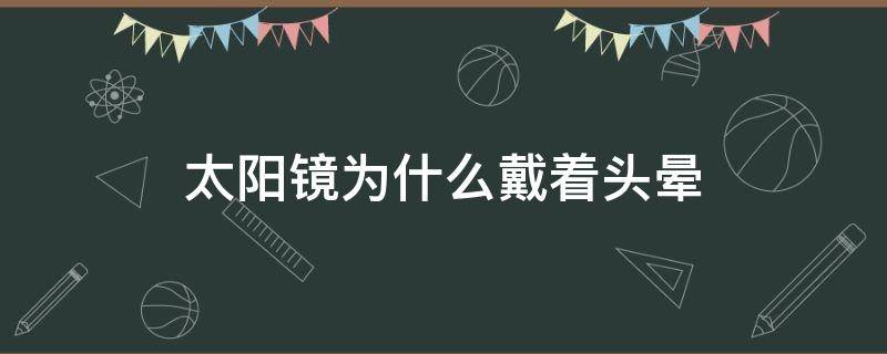太阳镜为什么戴着头晕（为什么戴太阳镜会晕）