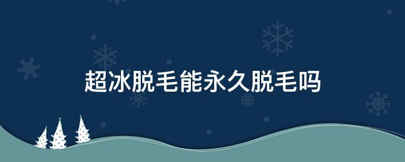超冰脱毛能永久脱毛吗 永久超冰脱毛后很后悔
