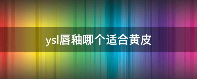 ysl唇釉哪个适合黄皮（ysl204唇釉适合黄皮吗）
