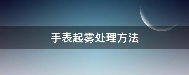 手表起雾处理方法 手表起雾怎么快速处理