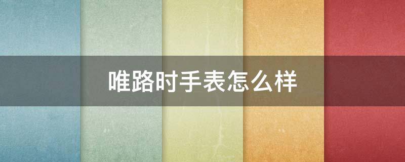 唯路时手表怎么样（唯路时手表质量怎么样）