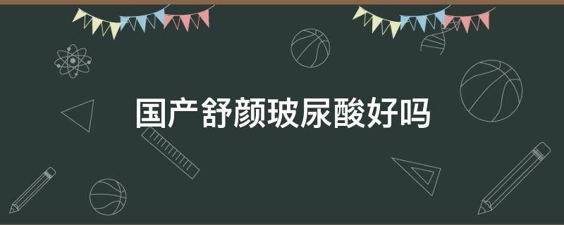 国产舒颜玻尿酸好吗 舒颜玻尿酸和伊婉哪个好