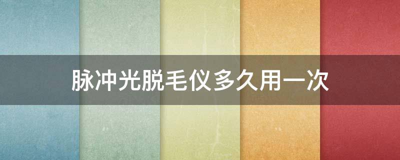 脉冲光脱毛仪多久用一次（脉冲光脱毛仪能永久脱毛吗）