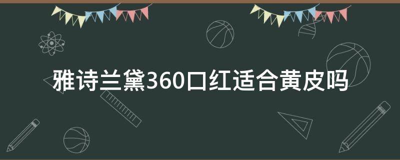 雅诗兰黛360口红适合黄皮吗（雅诗兰黛360口红好看吗）