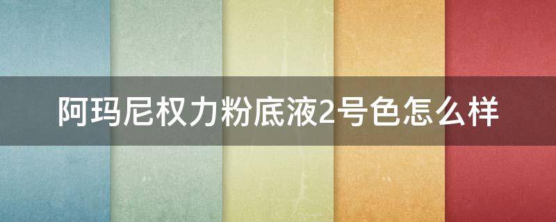阿玛尼权力粉底液2号色怎么样 阿玛尼权利粉底液2号色和3号色有什么区别