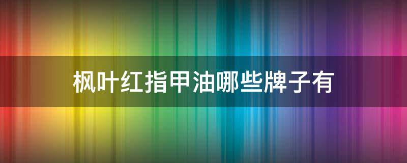 枫叶红指甲油哪些牌子有 红枫叶什么牌子