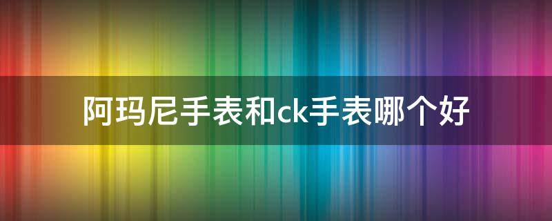 阿玛尼手表和ck手表哪个好 阿玛尼手表好还是ck好