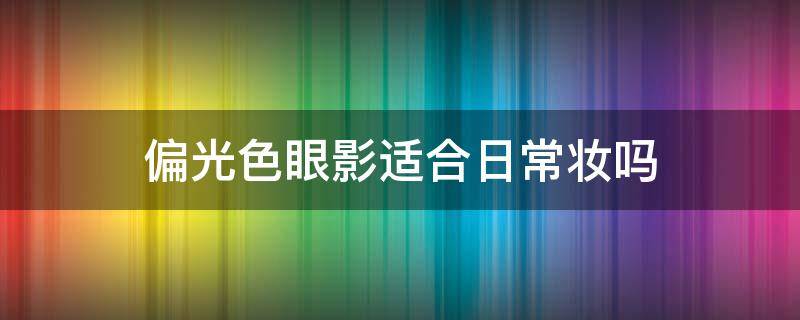 偏光色眼影适合日常妆吗（适合日常妆容的眼影颜色）