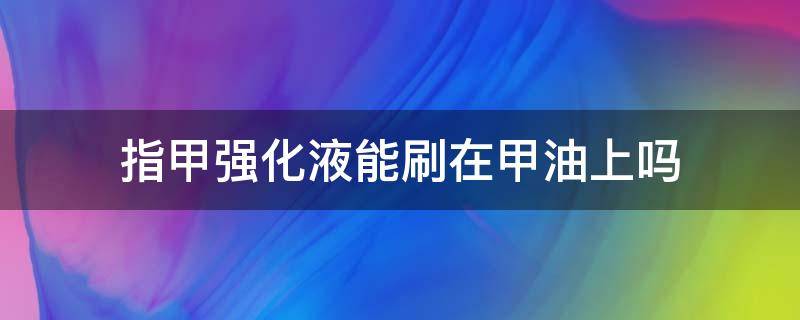 指甲强化液能刷在甲油上吗（指甲强化液怎么用）
