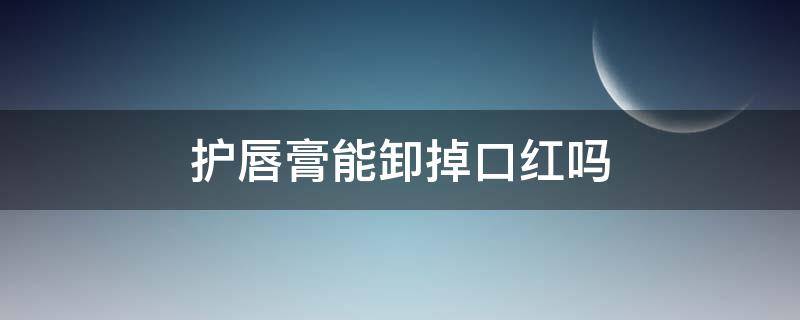 护唇膏能卸掉口红吗（润唇膏可以卸掉口红吗）