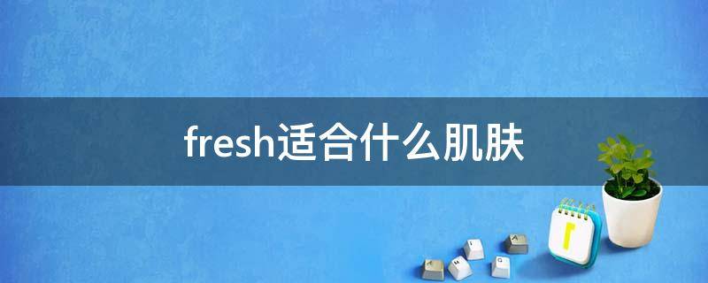 fresh适合什么肌肤 fresh玫瑰系列适合什么肌肤