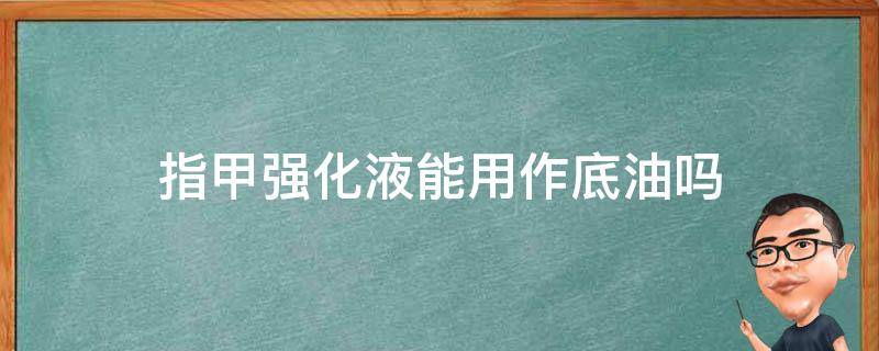 指甲强化液能用作底油吗（指甲先涂底油还是强化液）