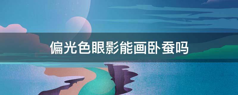 偏光色眼影能画卧蚕吗 什么颜色的眼影可以画卧蚕