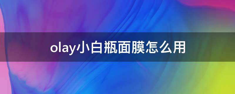 olay小白瓶面膜怎么用 olay小白瓶面膜使用方法
