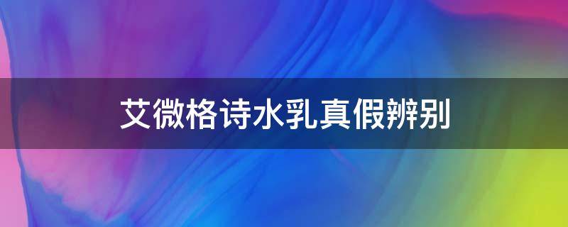 艾微格诗水乳真假辨别（艾遇的水乳怎么查真假）