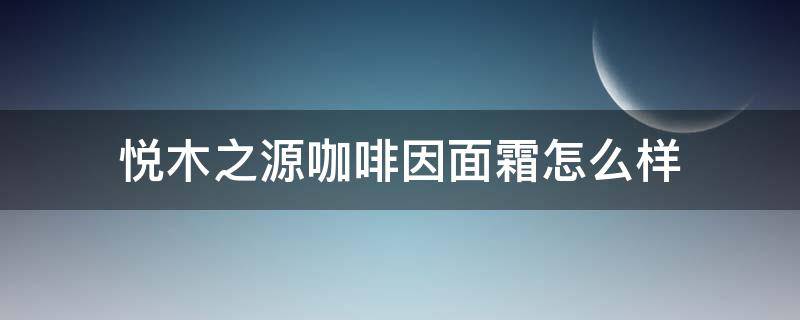 悦木之源咖啡因面霜怎么样（悦木之源咖啡面霜测评）
