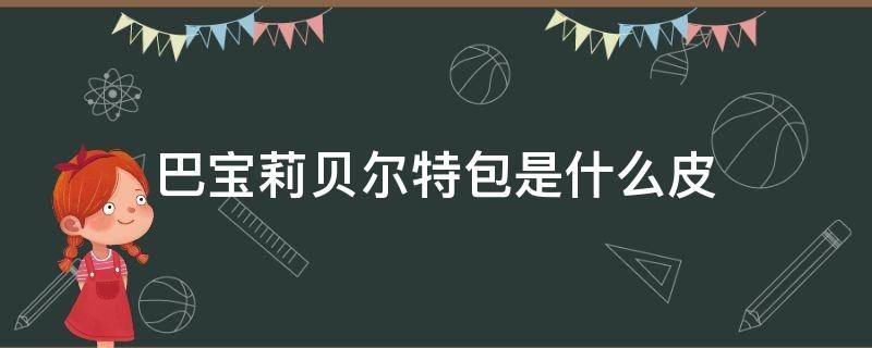 巴宝莉贝尔特包是什么皮 巴宝莉包是皮的吗