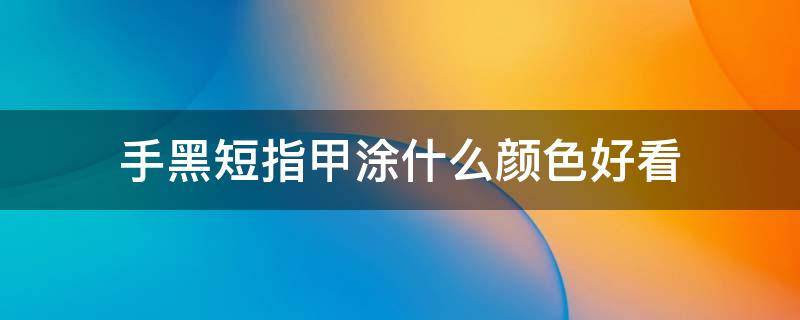 手黑短指甲涂什么颜色好看 什么指甲颜色适合手黑