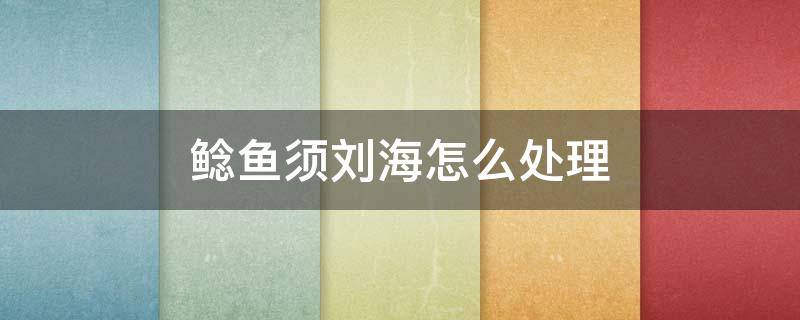 鲶鱼须刘海怎么处理 鲶鱼头怎么留