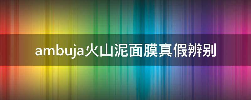 ambuja火山泥面膜真假辨别（纽西之谜火山泥面膜怎么辨别真假）