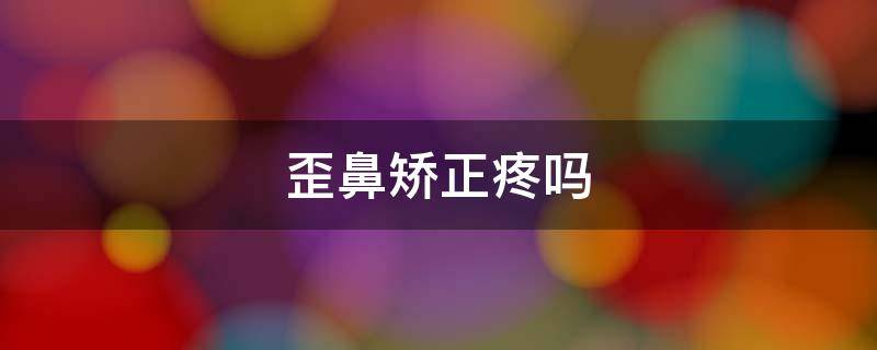 歪鼻矫正疼吗（歪鼻子可以矫正吗）