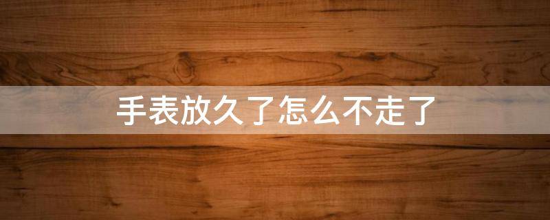 手表放久了怎么不走了（手表放太久不走了）