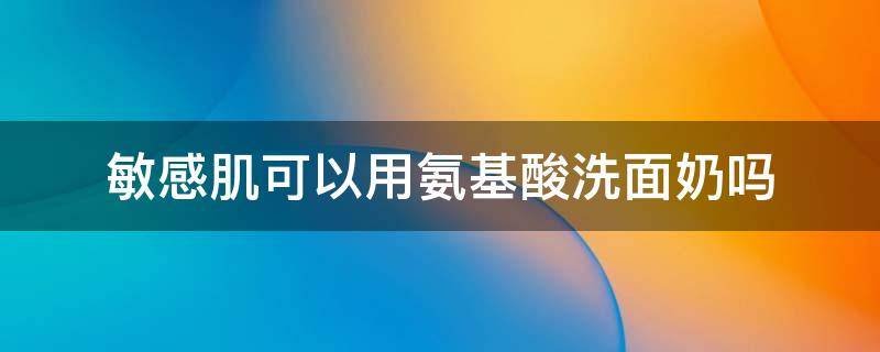 敏感肌可以用氨基酸洗面奶吗 敏感肌适合用氨基酸洗面奶吗