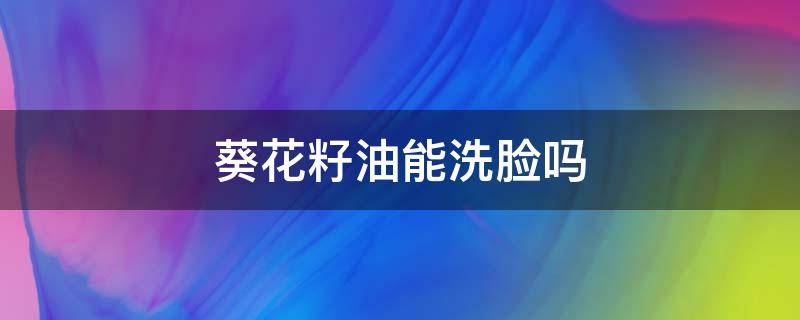 葵花籽油能洗脸吗（葵花籽油可以护肤吗）