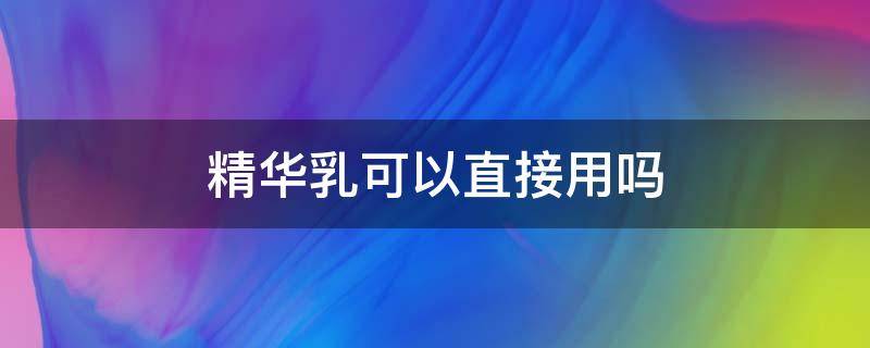 精华乳可以直接用吗（用完精华可以不用乳液吗）