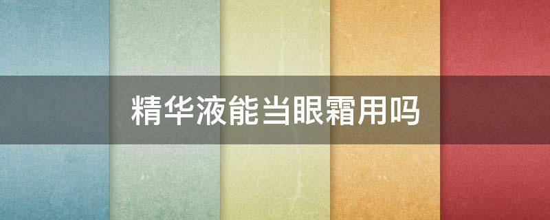 精华液能当眼霜用吗 精华液可以当眼霜使用吗