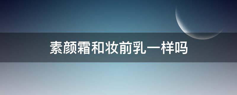素颜霜和妆前乳一样吗（妆前乳和素颜霜是一样的吗）