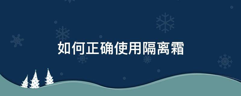 如何正确使用隔离霜（如何正确使用隔离霜跟防晒霜）