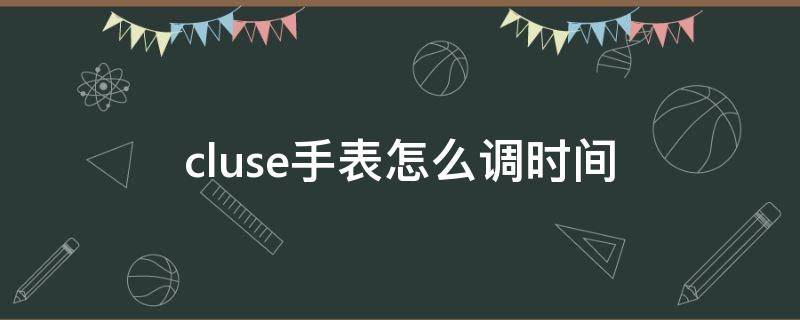 cluse手表怎么调时间 cluse手表