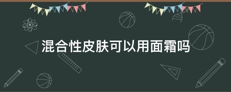 混合性皮肤可以用面霜吗 混合性皮肤适合用面霜吗