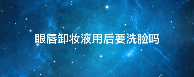 眼唇卸妆液用后要洗脸吗 眼唇卸妆液后需要用洗面奶洗脸吗