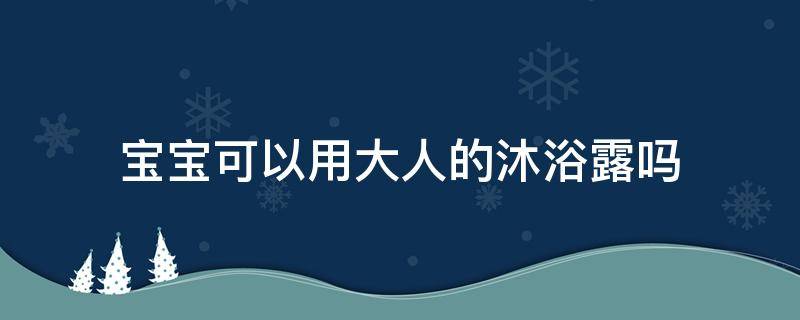 宝宝可以用大人的沐浴露吗 两岁宝宝可以用大人的沐浴露吗
